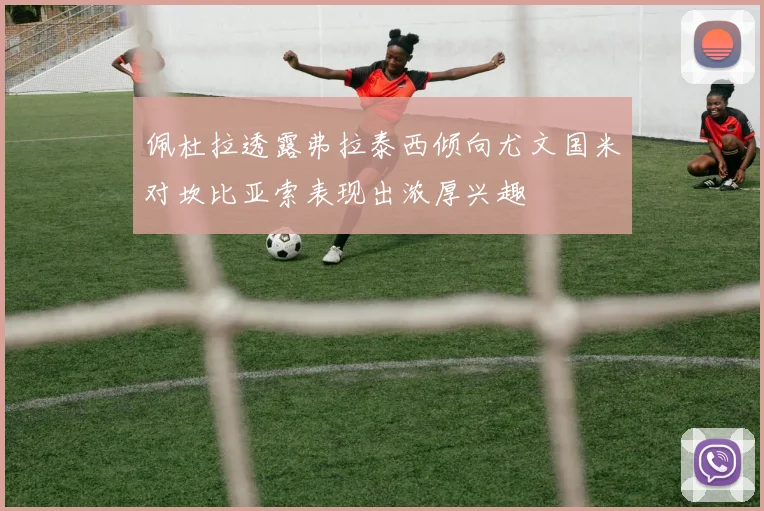 佩杜拉透露弗拉泰西倾向尤文国米对坎比亚索表现出浓厚兴趣
