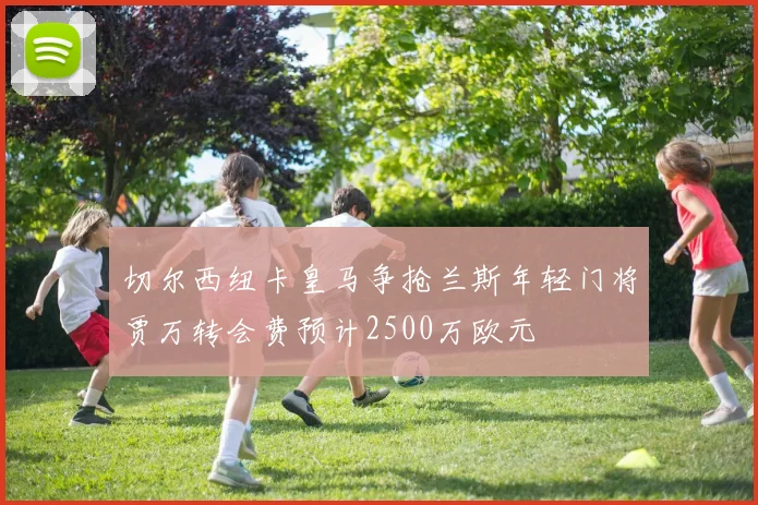 切尔西纽卡皇马争抢兰斯年轻门将贾万转会费预计2500万欧元