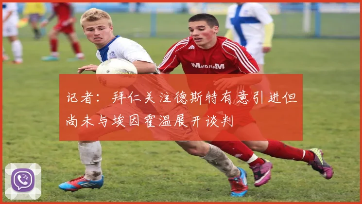 记者：拜仁关注德斯特有意引进但尚未与埃因霍温展开谈判