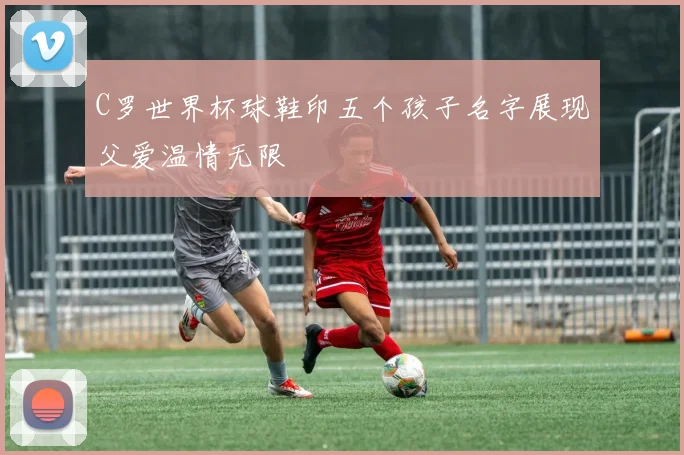 C罗世界杯球鞋印五个孩子名字展现父爱温情无限