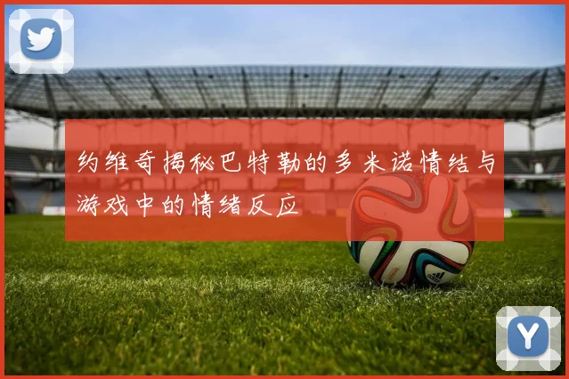 约维奇揭秘巴特勒的多米诺情结与游戏中的情绪反应