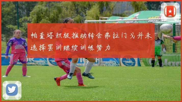 帕奎塔积极推动转会弗拉门戈并未选择罢训继续训练努力