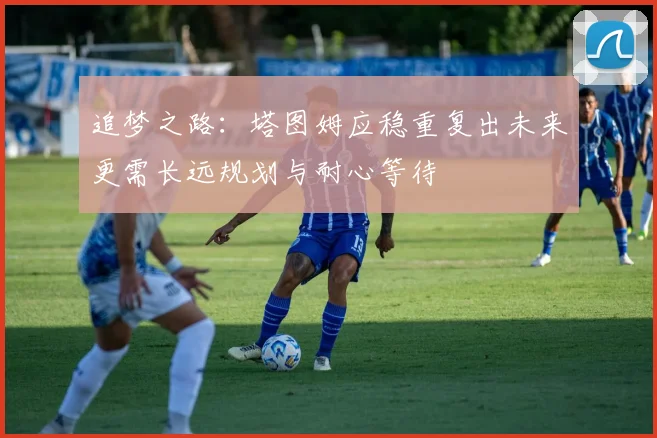 追梦之路：塔图姆应稳重复出未来更需长远规划与耐心等待