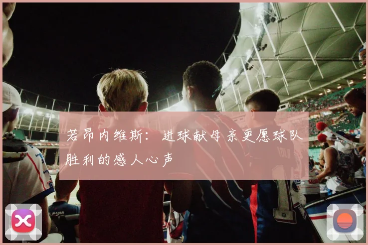 若昂内维斯：进球献母亲更愿球队胜利的感人心声