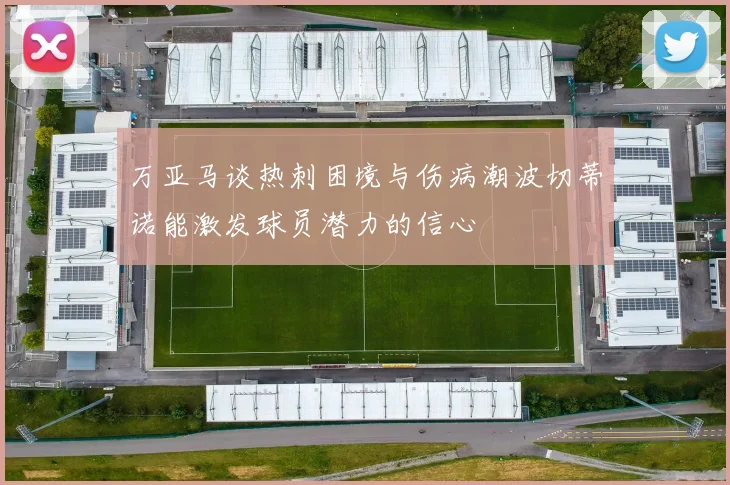 万亚马谈热刺困境与伤病潮波切蒂诺能激发球员潜力的信心