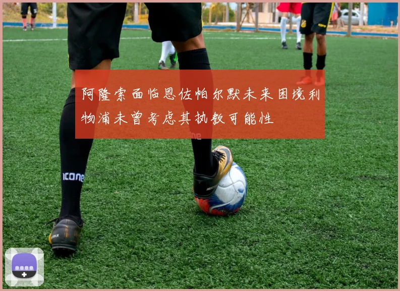 阿隆索面临恩佐帕尔默未来困境利物浦未曾考虑其执教可能性