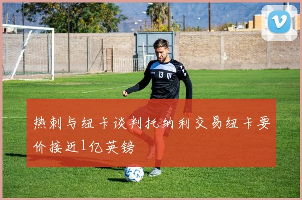 热刺与纽卡谈判托纳利交易纽卡要价接近1亿英镑