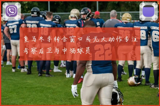 皇马冬季转会窗口或无大动作专注考察后卫与中场球员