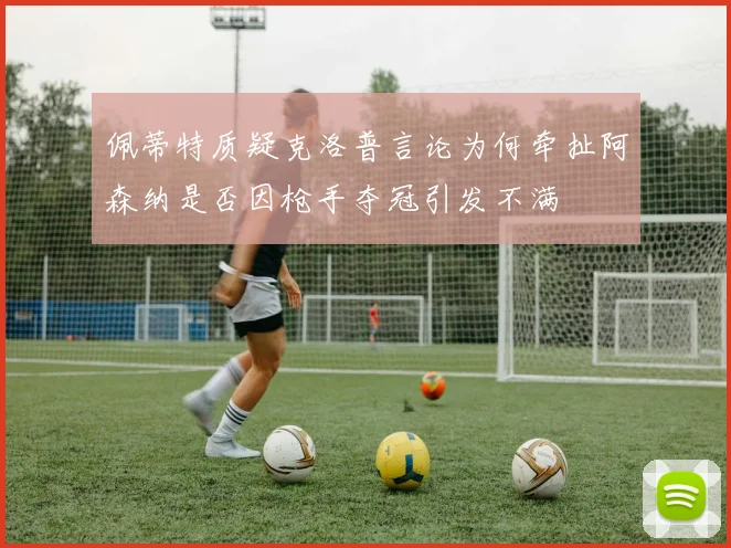 佩蒂特质疑克洛普言论为何牵扯阿森纳是否因枪手夺冠引发不满