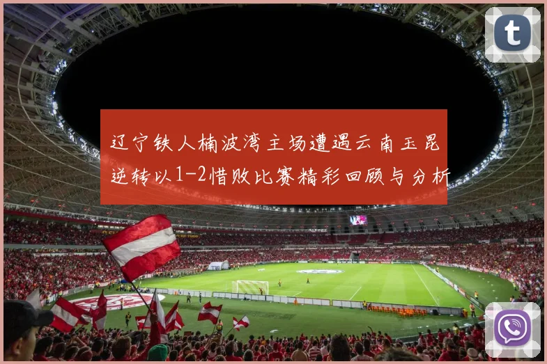 辽宁铁人楠波湾主场遭遇云南玉昆逆转以1-2惜败比赛精彩回顾与分析