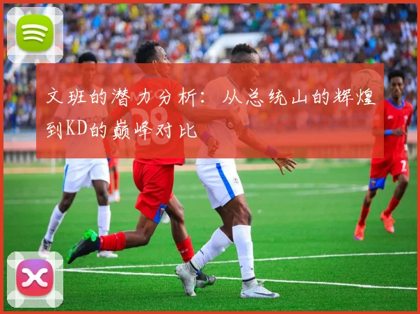 文班的潜力分析：从总统山的辉煌到KD的巅峰对比