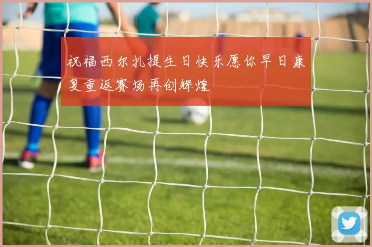 祝福西尔扎提生日快乐愿你早日康复重返赛场再创辉煌