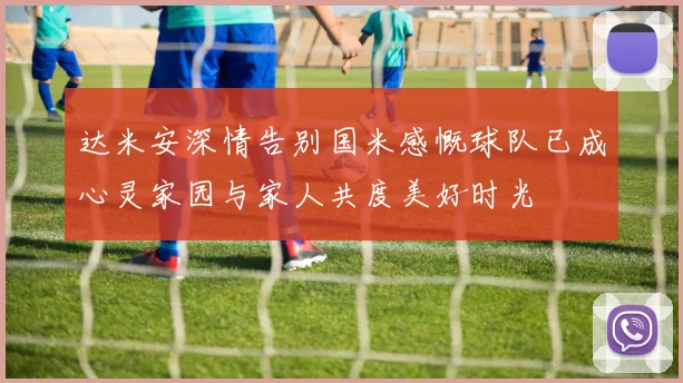 达米安深情告别国米感慨球队已成心灵家园与家人共度美好时光