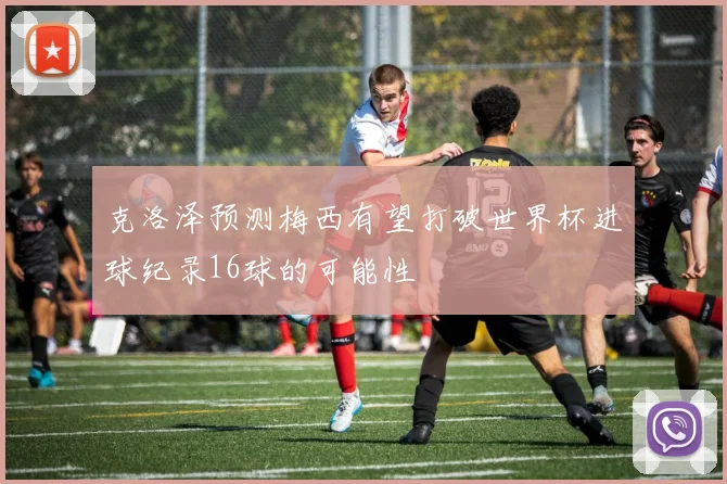 克洛泽预测梅西有望打破世界杯进球纪录16球的可能性