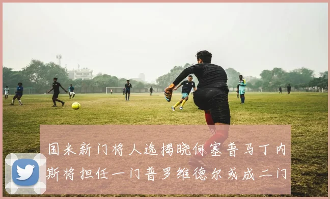 国米新门将人选揭晓何塞普马丁内斯将担任一门普罗维德尔或成二门
