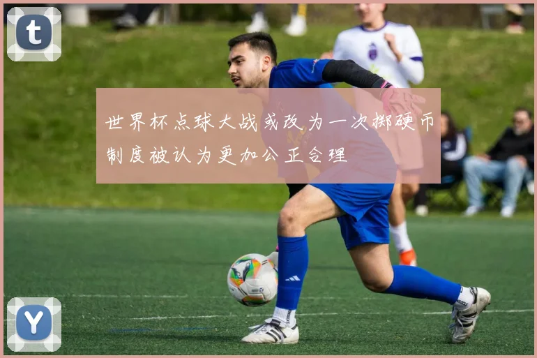 世界杯点球大战或改为一次掷硬币制度被认为更加公正合理