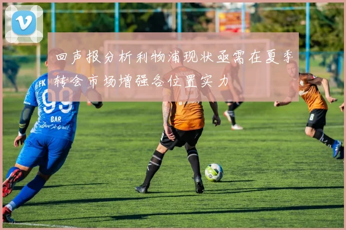 回声报分析利物浦现状亟需在夏季转会市场增强各位置实力