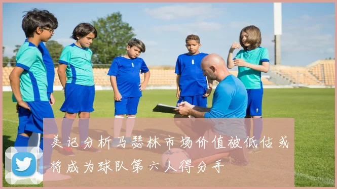 美记分析马瑟林市场价值被低估或将成为球队第六人得分手