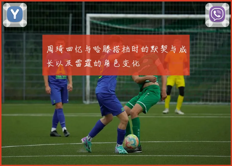 周琦回忆与哈滕搭档时的默契与成长以及雷霆的角色变化