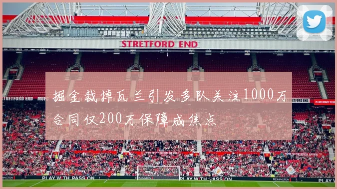 掘金裁掉瓦兰引发多队关注1000万合同仅200万保障成焦点