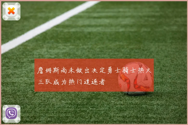 詹姆斯尚未做出决定勇士骑士热火三队成为热门追逐者