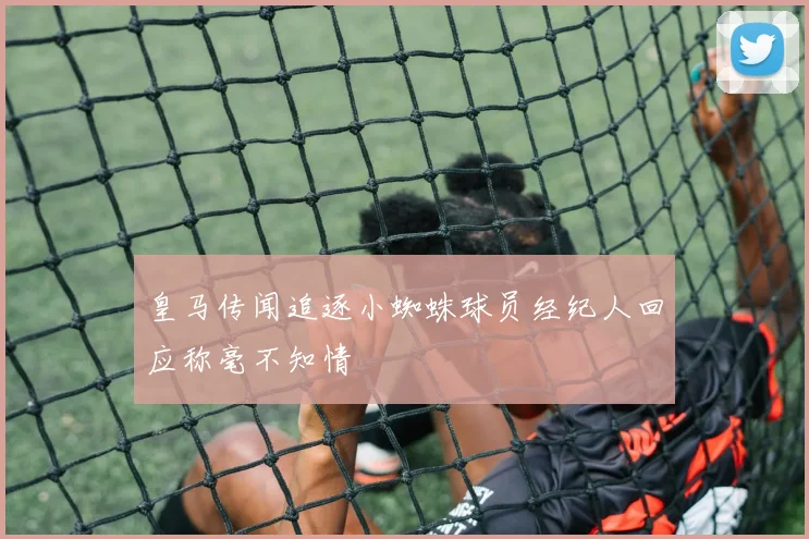 皇马传闻追逐小蜘蛛球员经纪人回应称毫不知情