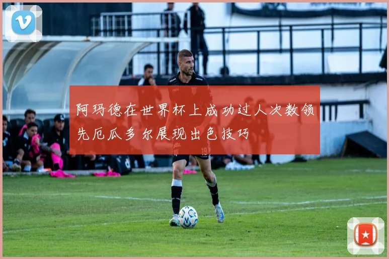 阿玛德在世界杯上成功过人次数领先厄瓜多尔展现出色技巧