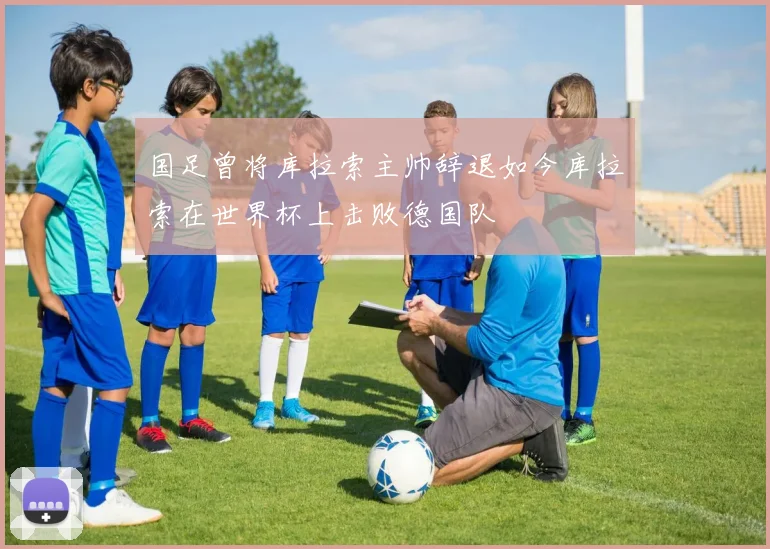 国足曾将库拉索主帅辞退如今库拉索在世界杯上击败德国队
