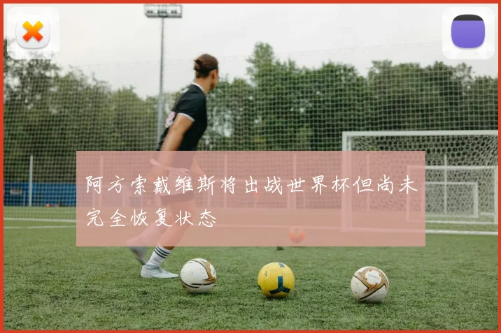 阿方索戴维斯将出战世界杯但尚未完全恢复状态