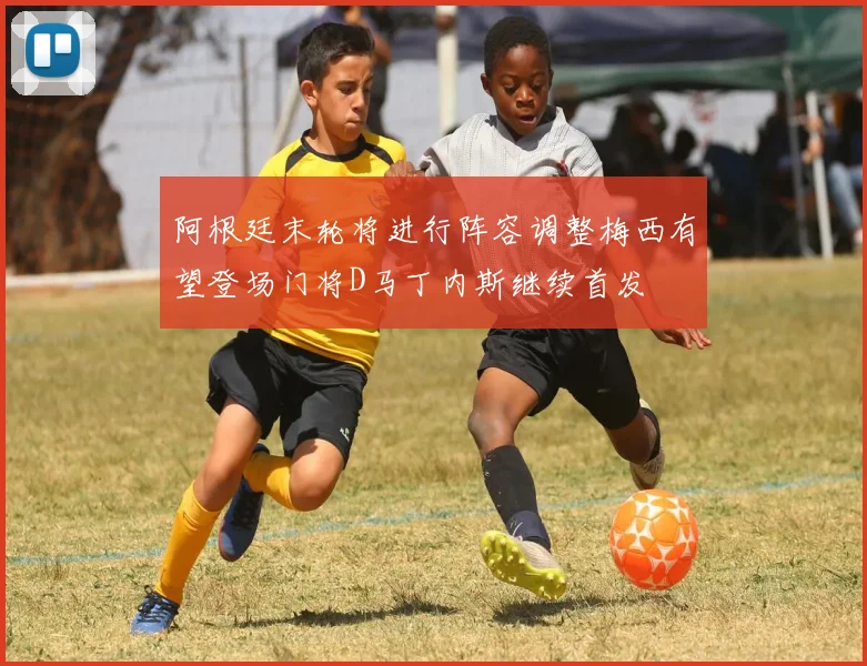 阿根廷末轮将进行阵容调整梅西有望登场门将D马丁内斯继续首发