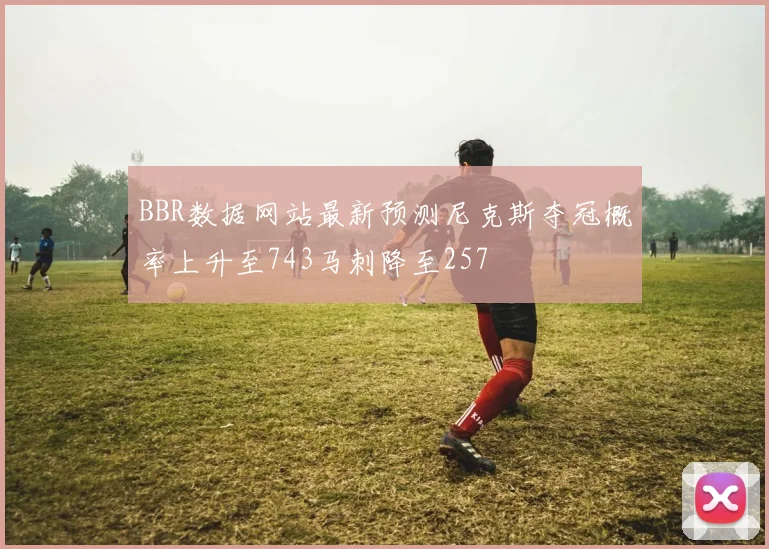 BBR数据网站最新预测尼克斯夺冠概率上升至743马刺降至257