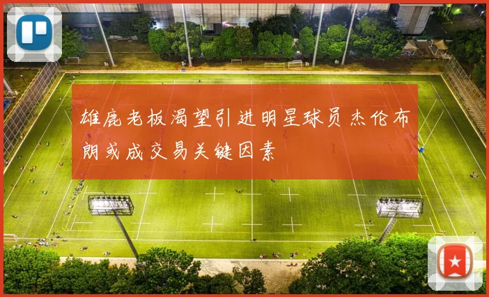 雄鹿老板渴望引进明星球员杰伦布朗或成交易关键因素