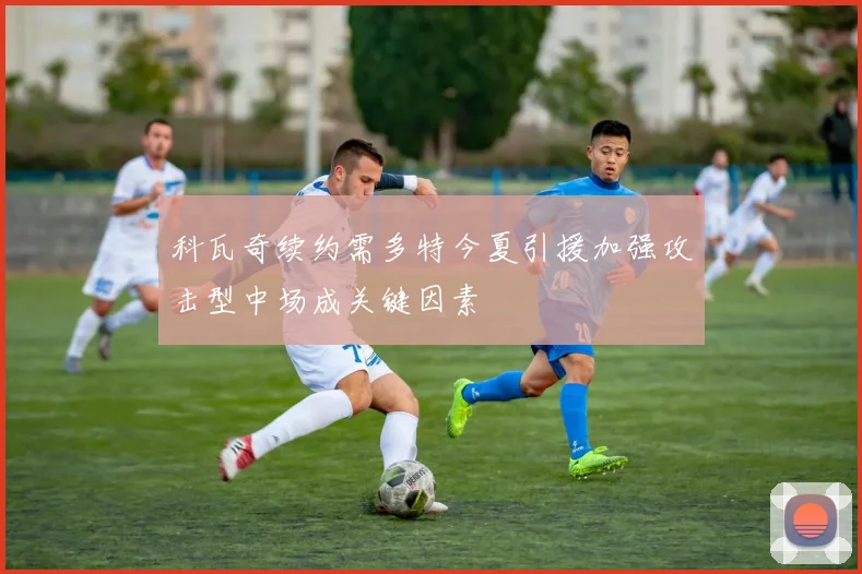 科瓦奇续约需多特今夏引援加强攻击型中场成关键因素