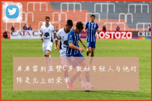 库库雷利亚赞C罗激励年轻人与他对阵是无上的荣幸
