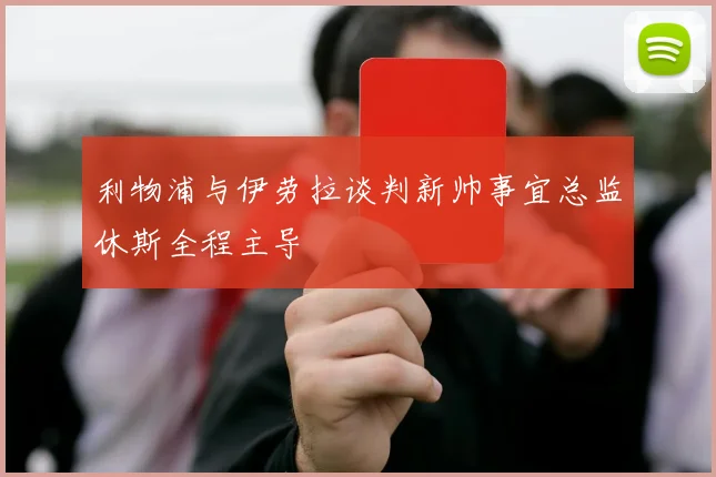 利物浦与伊劳拉谈判新帅事宜总监休斯全程主导